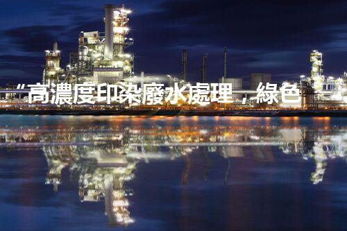 “高濃度印染廢水處理，綠色創(chuàng)新，凈享環(huán)保新篇章”